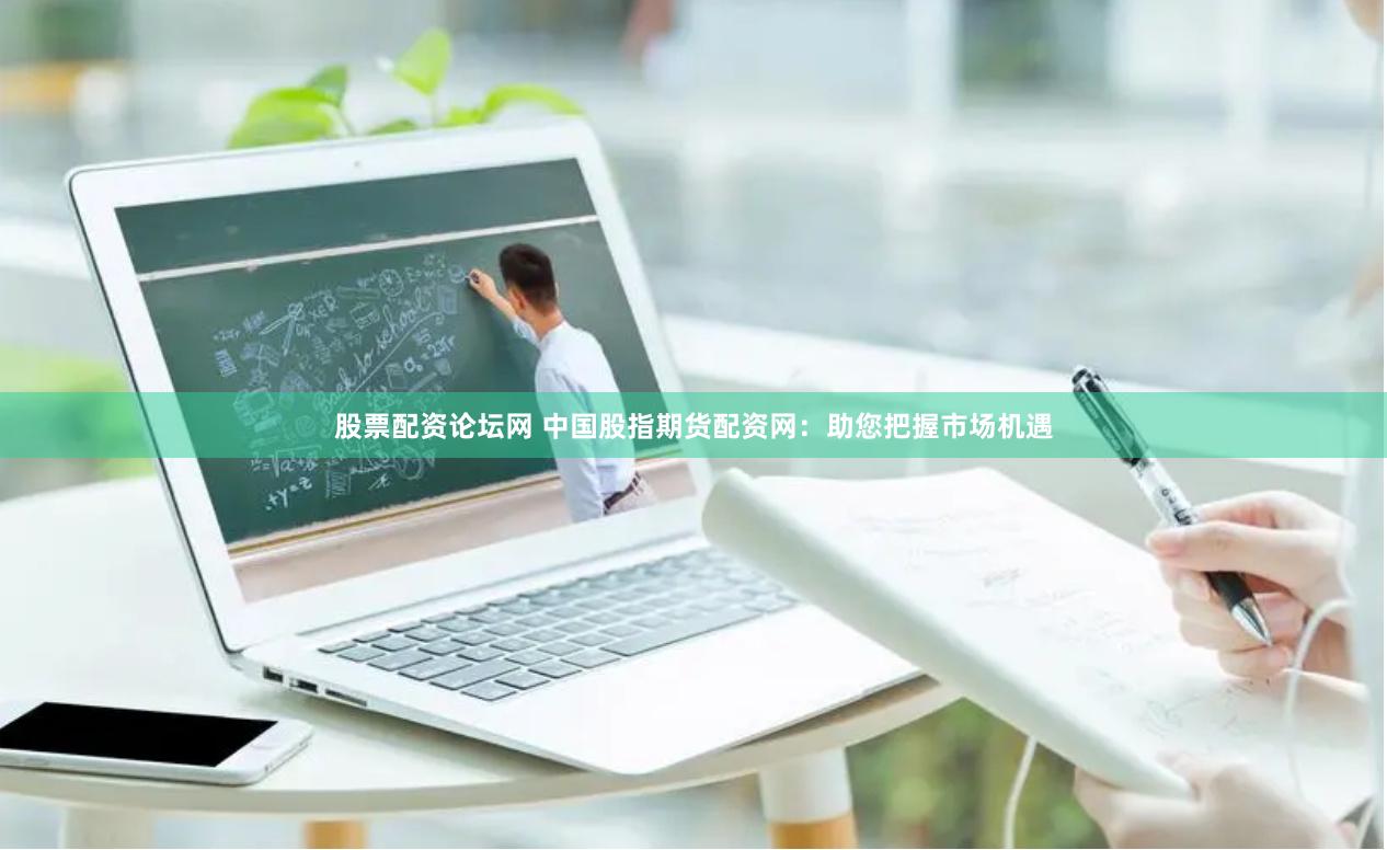 股票配资论坛网 中国股指期货配资网：助您把握市场机遇