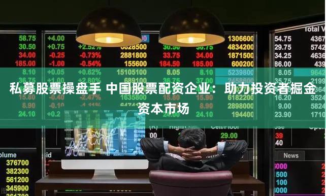 私募股票操盘手 中国股票配资企业：助力投资者掘金资本市场