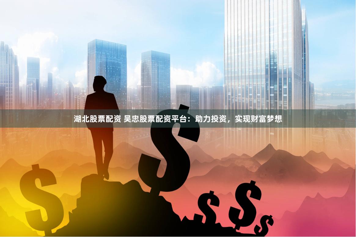 湖北股票配资 吴忠股票配资平台：助力投资，实现财富梦想