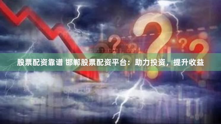股票配资靠谱 邯郸股票配资平台：助力投资，提升收益