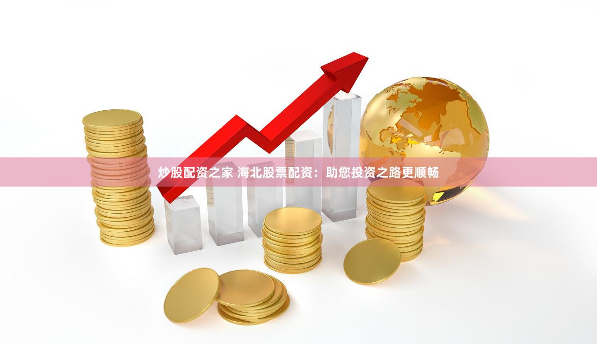 炒股配资之家 海北股票配资：助您投资之路更顺畅
