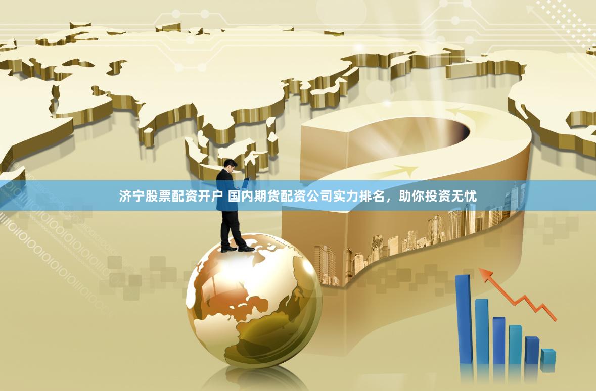 济宁股票配资开户 国内期货配资公司实力排名，助你投资无忧