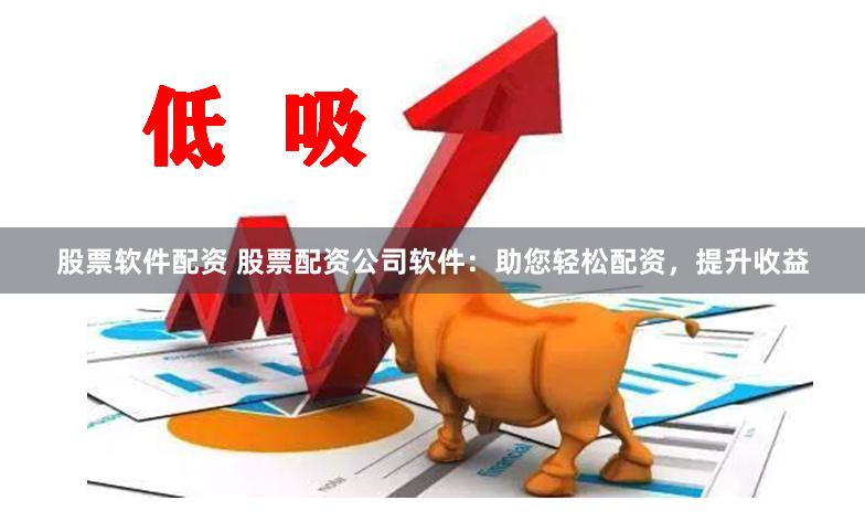 股票软件配资 股票配资公司软件：助您轻松配资，提升收益