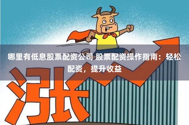 哪里有低息股票配资公司 股票配资操作指南：轻松配资，提升收益