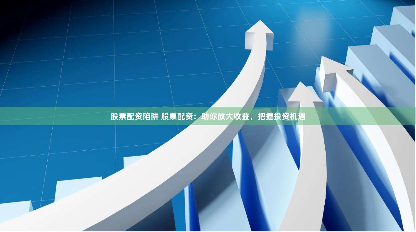 股票配资陷阱 股票配资：助你放大收益，把握投资机遇