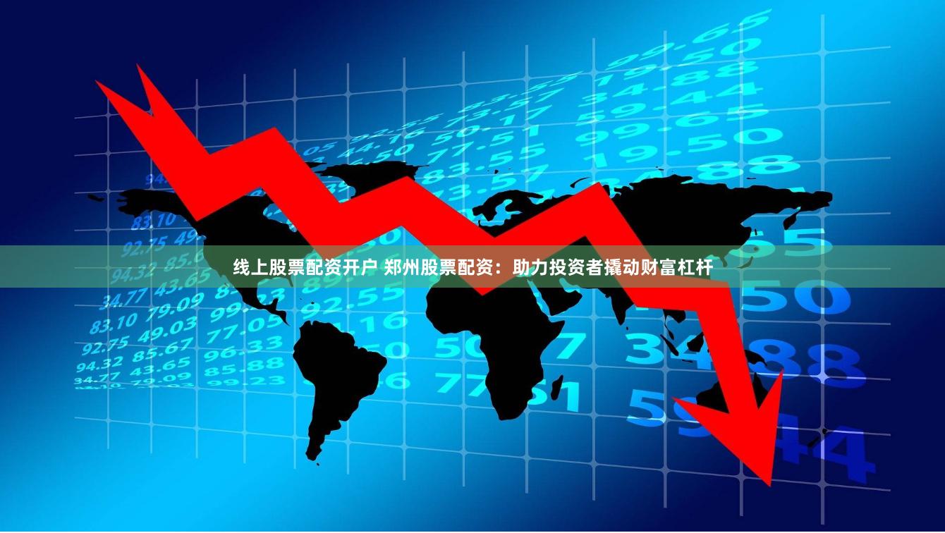 线上股票配资开户 郑州股票配资：助力投资者撬动财富杠杆