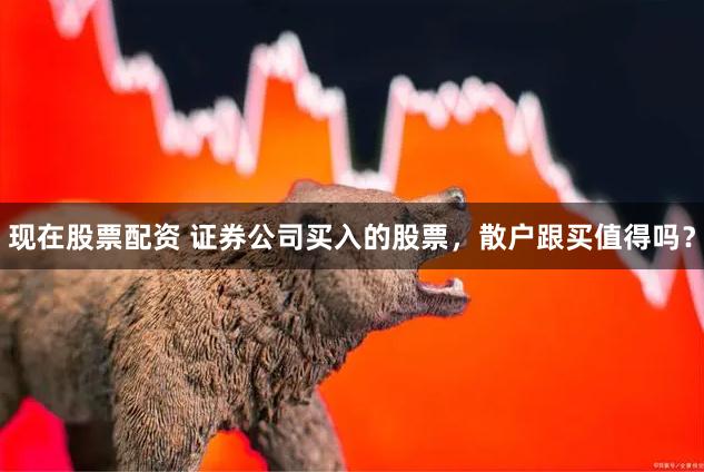 现在股票配资 证券公司买入的股票，散户跟买值得吗？