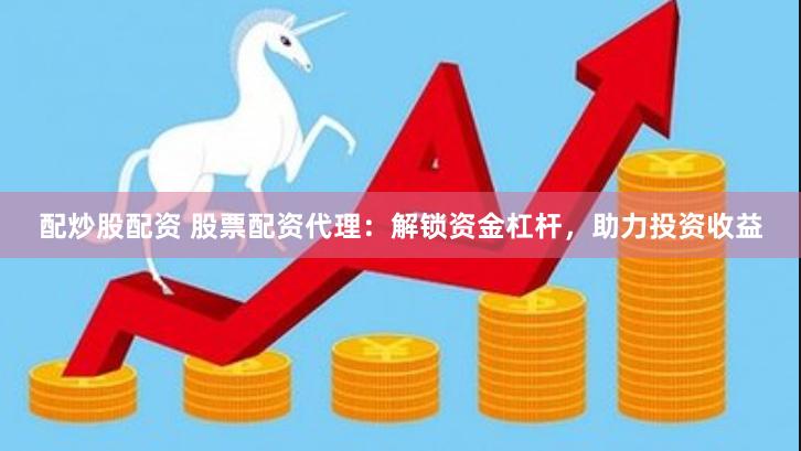 配炒股配资 股票配资代理：解锁资金杠杆，助力投资收益