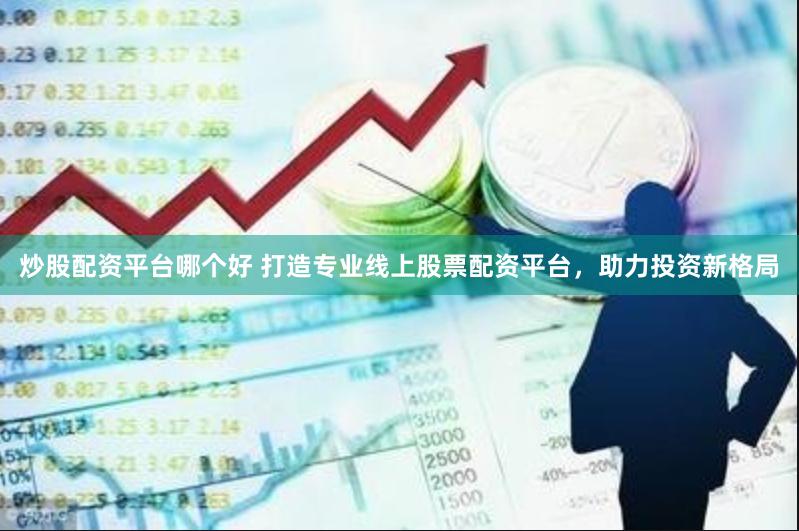 炒股配资平台哪个好 打造专业线上股票配资平台，助力投资新格局
