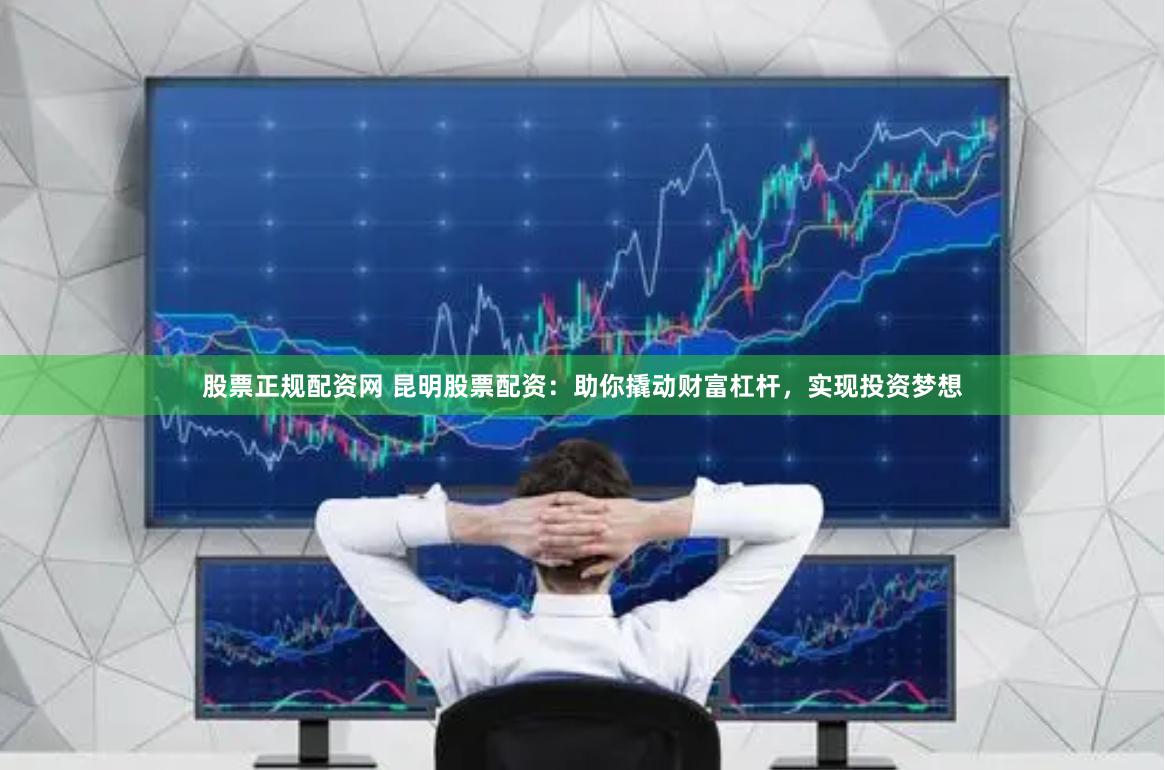 股票正规配资网 昆明股票配资：助你撬动财富杠杆，实现投资梦想