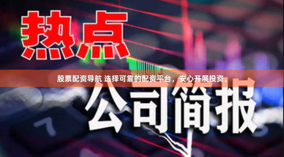 股票配资导航 选择可靠的配资平台，安心开展投资。