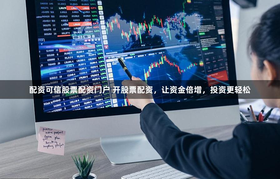 配资可信股票配资门户 开股票配资，让资金倍增，投资更轻松