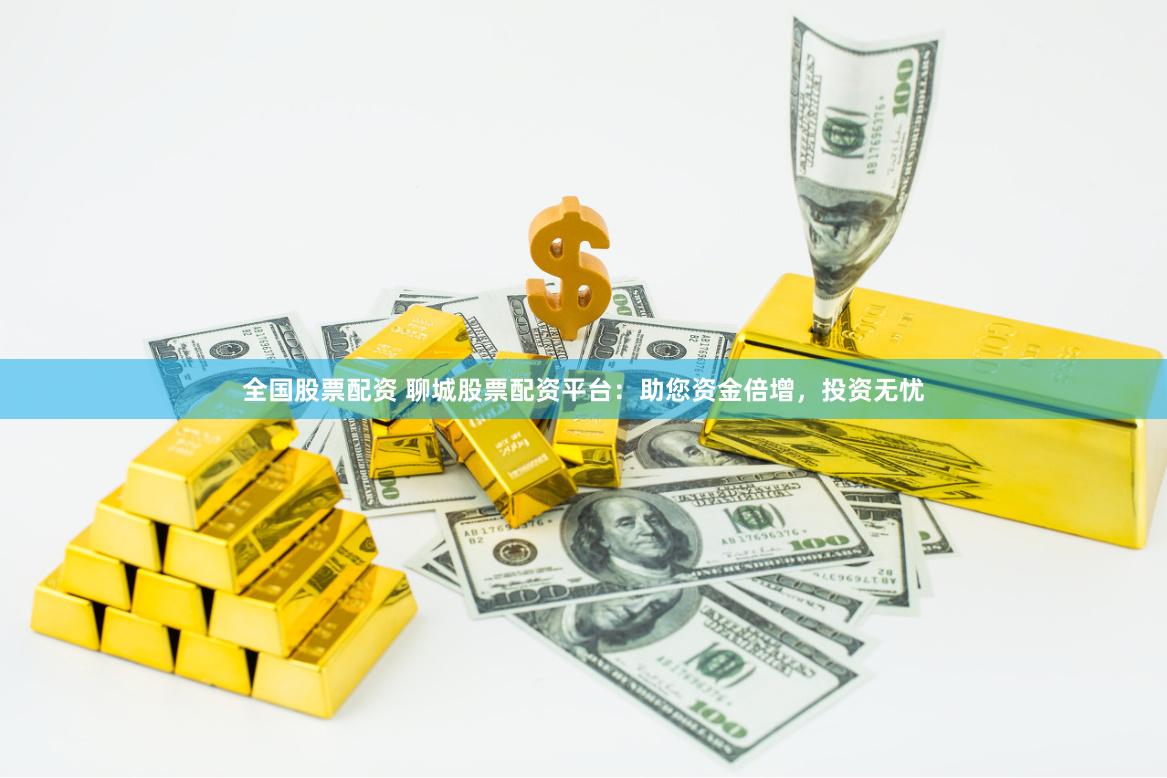 全国股票配资 聊城股票配资平台：助您资金倍增，投资无忧