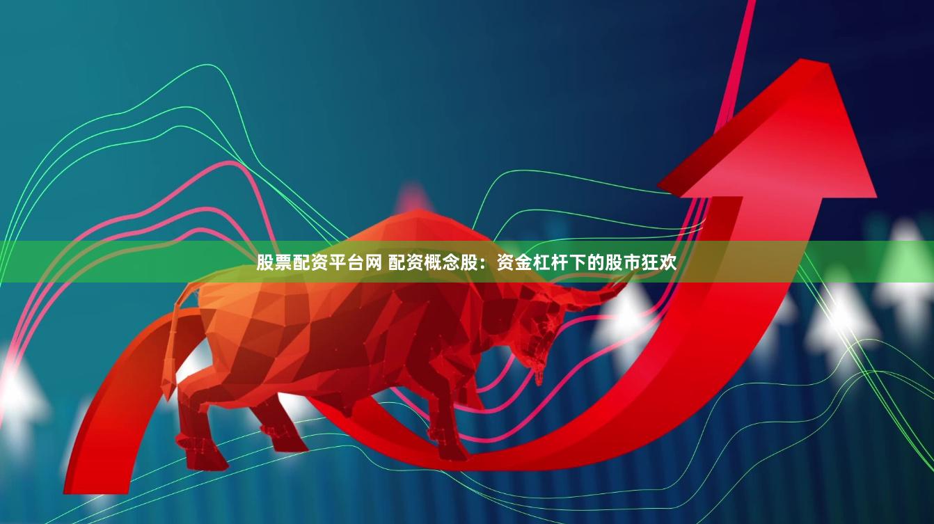股票配资平台网 配资概念股：资金杠杆下的股市狂欢