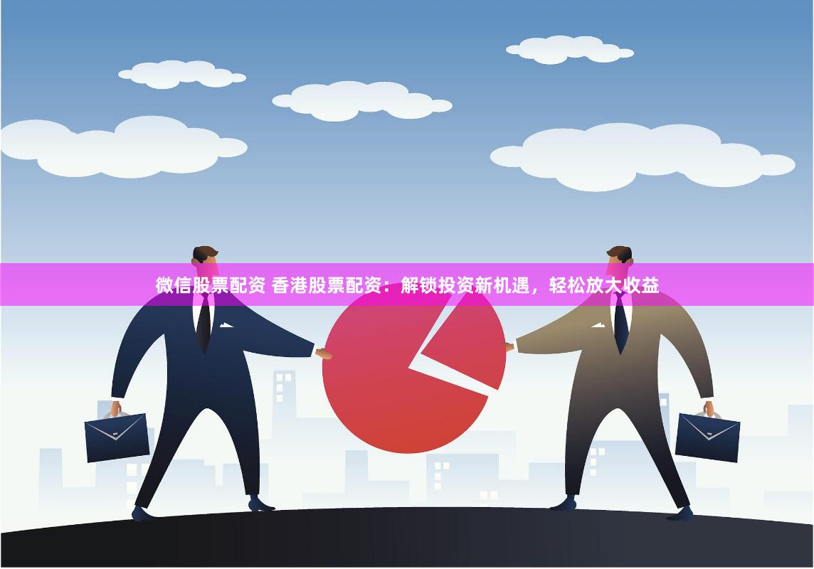 微信股票配资 香港股票配资：解锁投资新机遇，轻松放大收益
