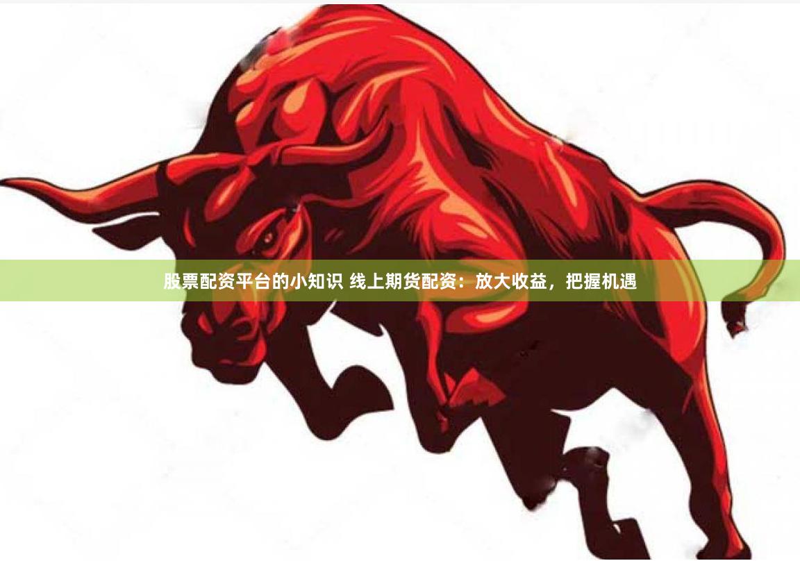 股票配资平台的小知识 线上期货配资：放大收益，把握机遇