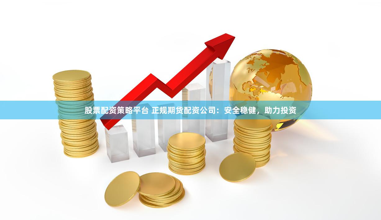 股票配资策略平台 正规期货配资公司：安全稳健，助力投资
