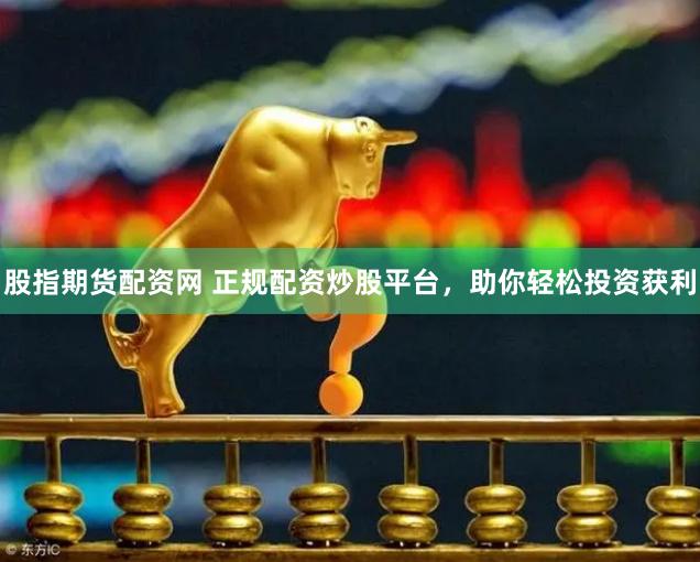 股指期货配资网 正规配资炒股平台，助你轻松投资获利