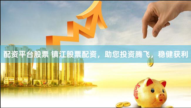配资平台股票 镇江股票配资，助您投资腾飞，稳健获利