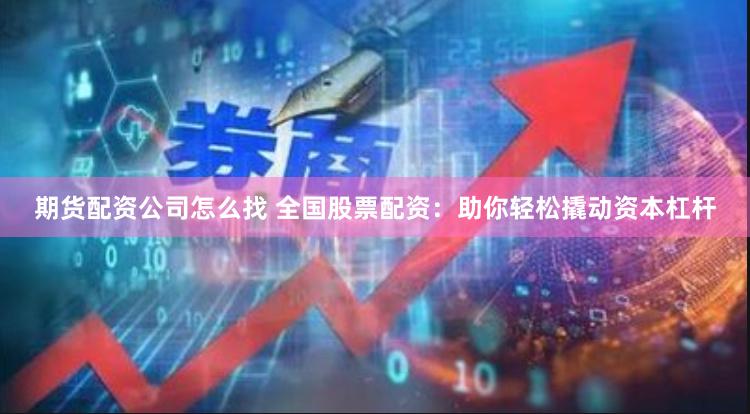 期货配资公司怎么找 全国股票配资：助你轻松撬动资本杠杆
