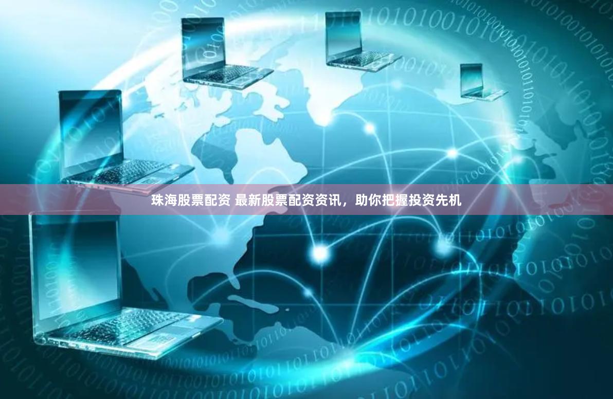 珠海股票配资 最新股票配资资讯，助你把握投资先机