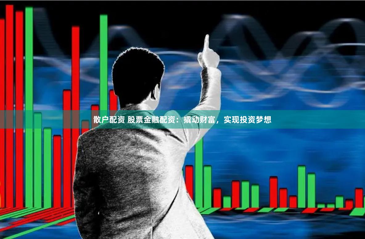 散户配资 股票金融配资：撬动财富，实现投资梦想