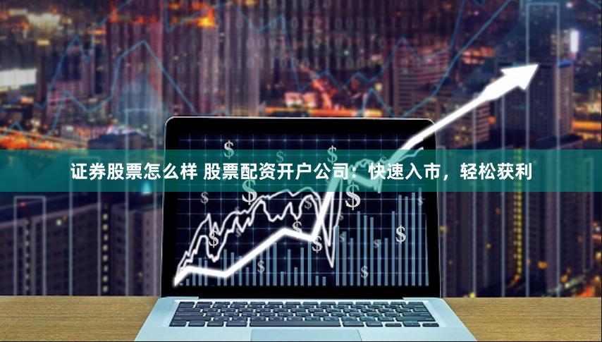 证券股票怎么样 股票配资开户公司：快速入市，轻松获利
