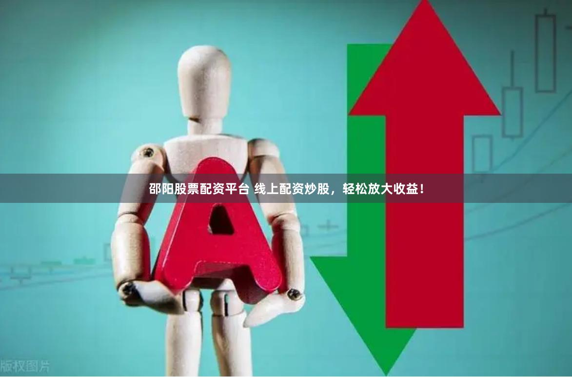 邵阳股票配资平台 线上配资炒股，轻松放大收益！