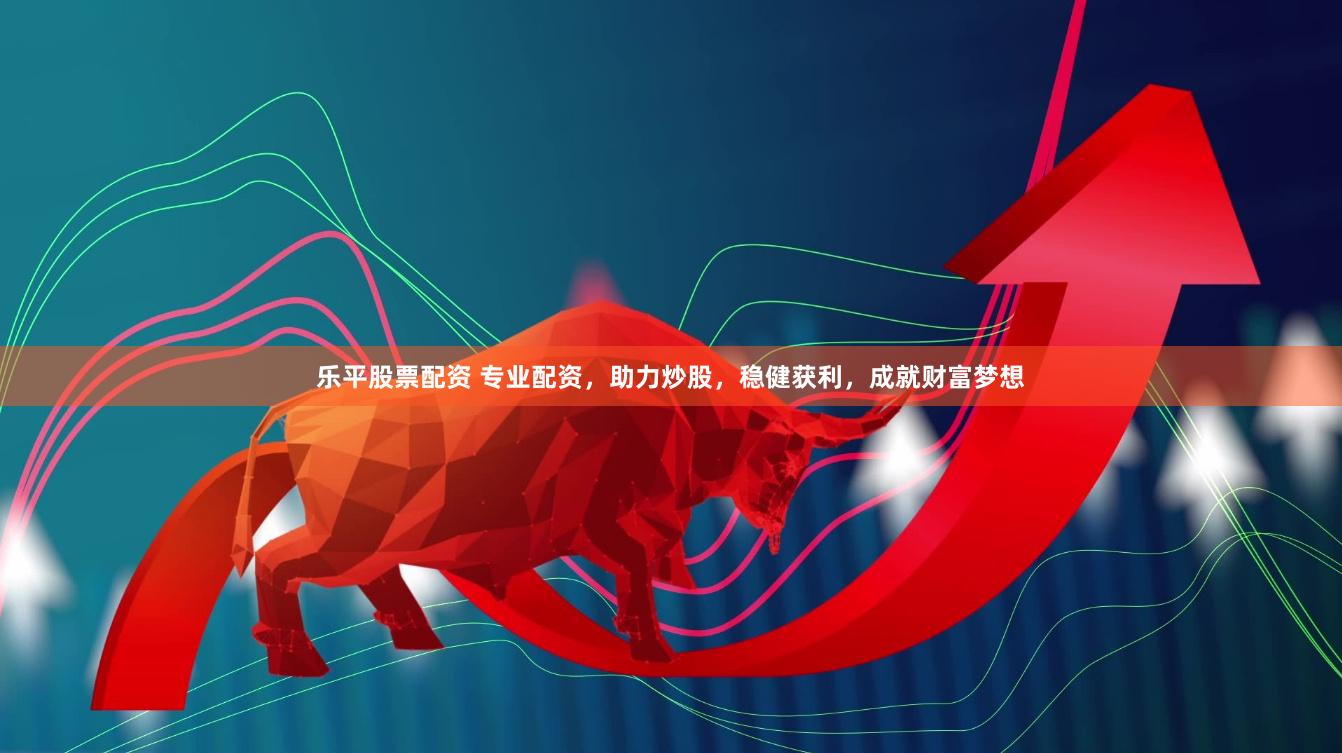 乐平股票配资 专业配资，助力炒股，稳健获利，成就财富梦想