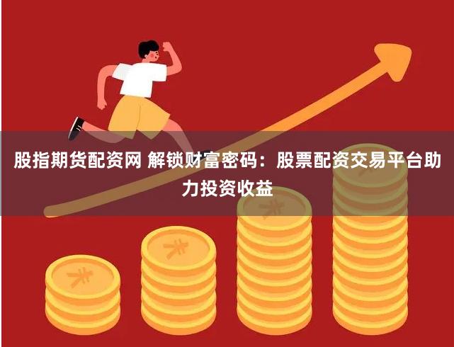 股指期货配资网 解锁财富密码：股票配资交易平台助力投资收益