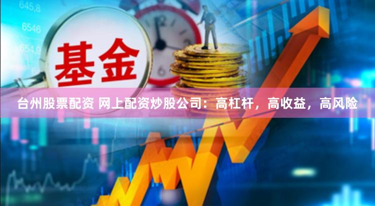 台州股票配资 网上配资炒股公司：高杠杆，高收益，高风险