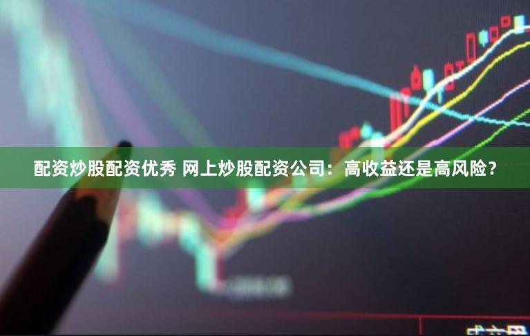 配资炒股配资优秀 网上炒股配资公司：高收益还是高风险？