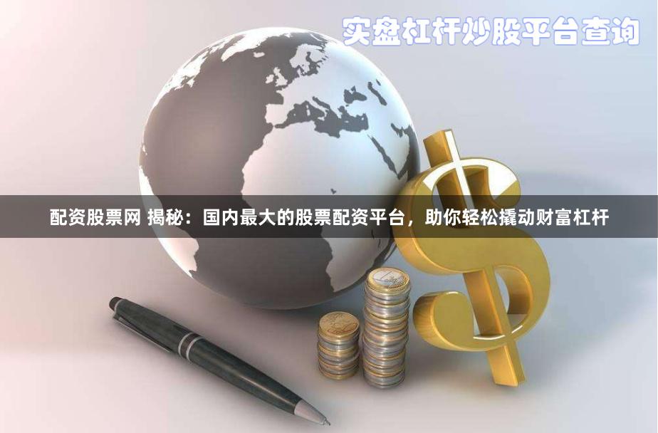 配资股票网 揭秘：国内最大的股票配资平台，助你轻松撬动财富杠杆