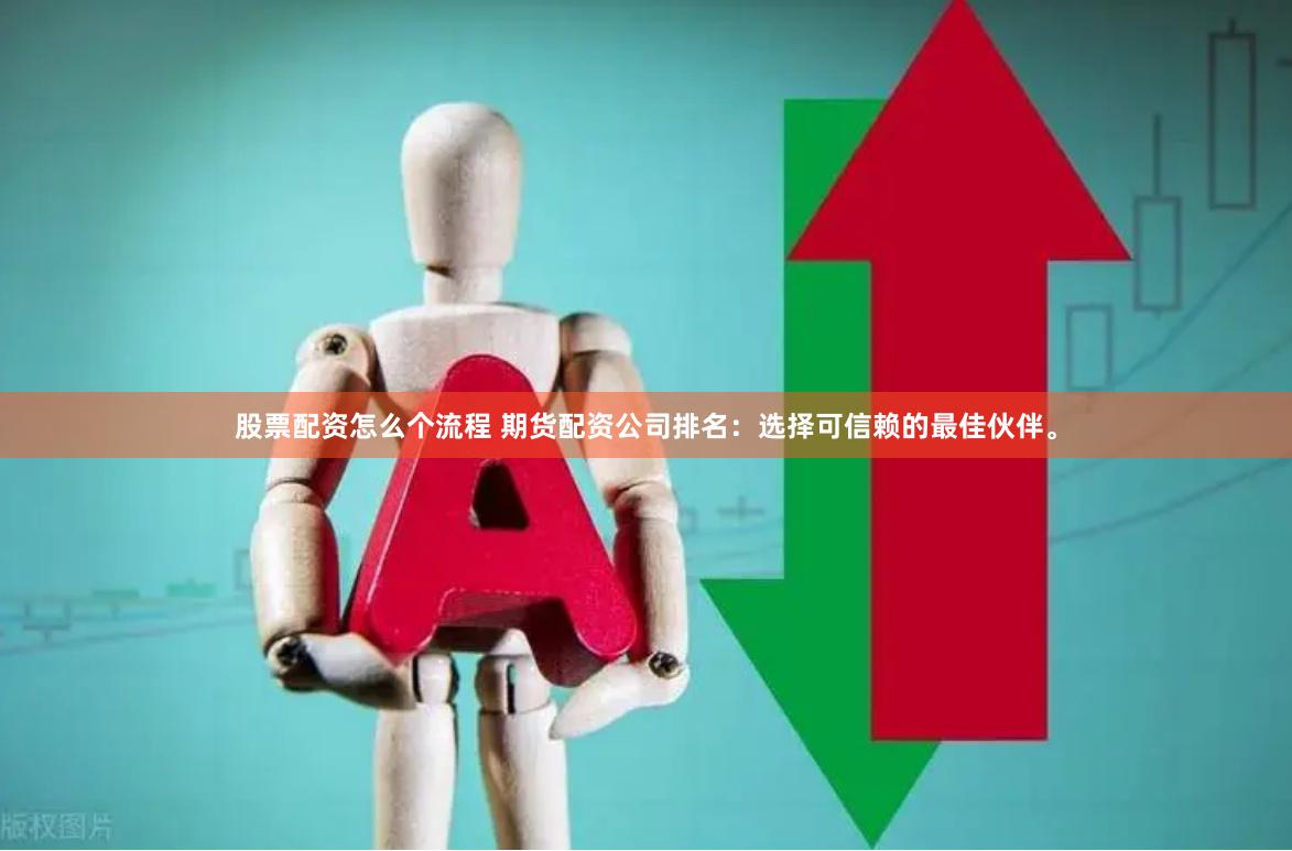 股票配资怎么个流程 期货配资公司排名：选择可信赖的最佳伙伴。