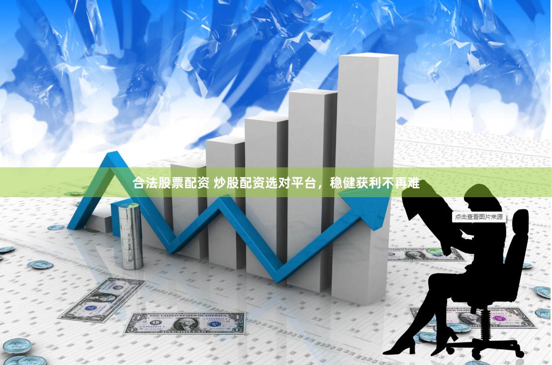 合法股票配资 炒股配资选对平台，稳健获利不再难
