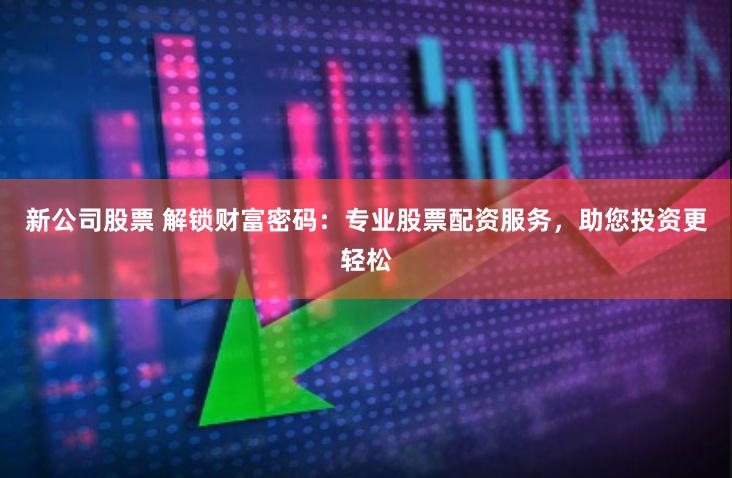 新公司股票 解锁财富密码：专业股票配资服务，助您投资更轻松