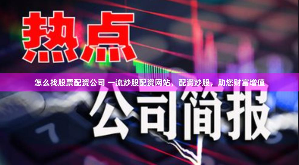 怎么找股票配资公司 一流炒股配资网站，配资炒股，助您财富增值