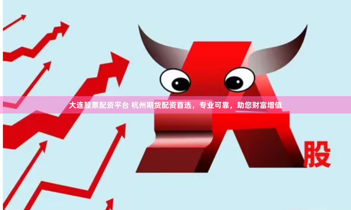 大连股票配资平台 杭州期货配资首选，专业可靠，助您财富增值