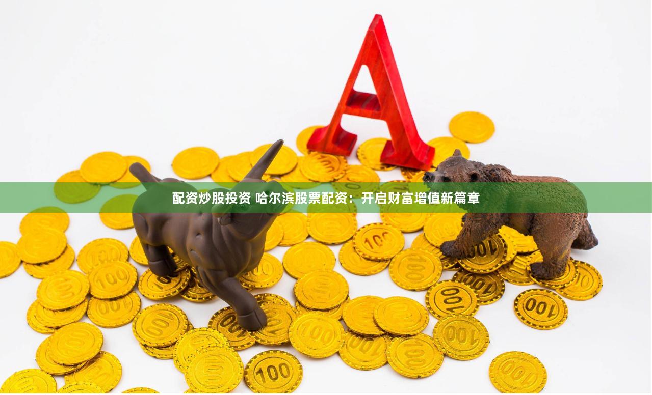 配资炒股投资 哈尔滨股票配资：开启财富增值新篇章