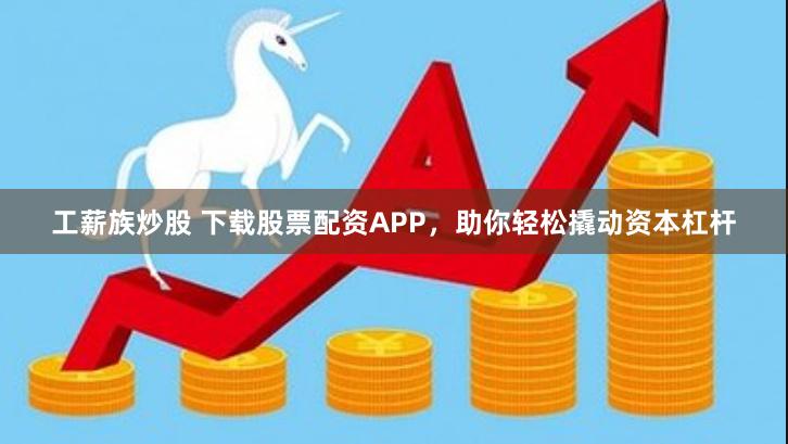 工薪族炒股 下载股票配资APP，助你轻松撬动资本杠杆