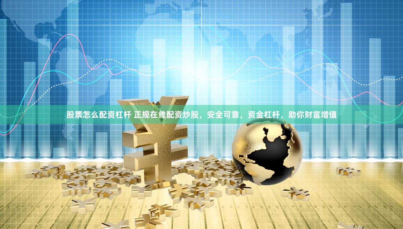 股票怎么配资杠杆 正规在线配资炒股，安全可靠，资金杠杆，助你财富增值