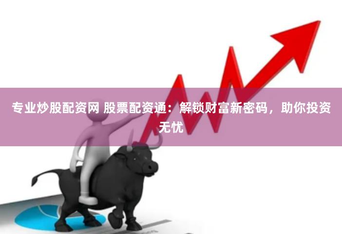 专业炒股配资网 股票配资通：解锁财富新密码，助你投资无忧