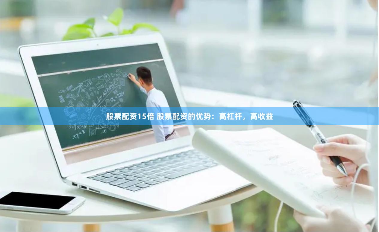 股票配资15倍 股票配资的优势：高杠杆，高收益