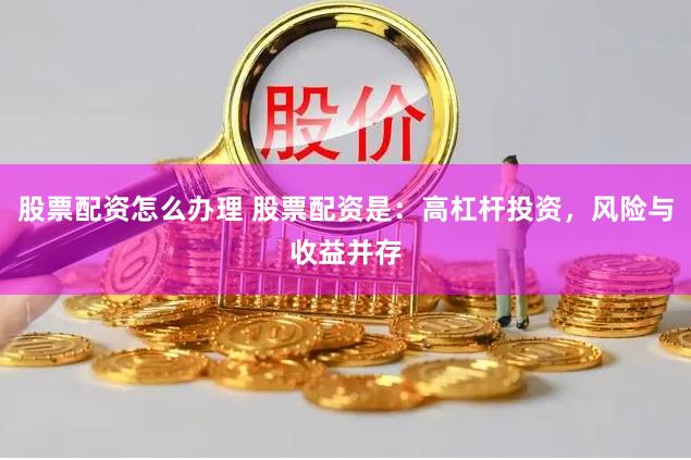股票配资怎么办理 股票配资是：高杠杆投资，风险与收益并存