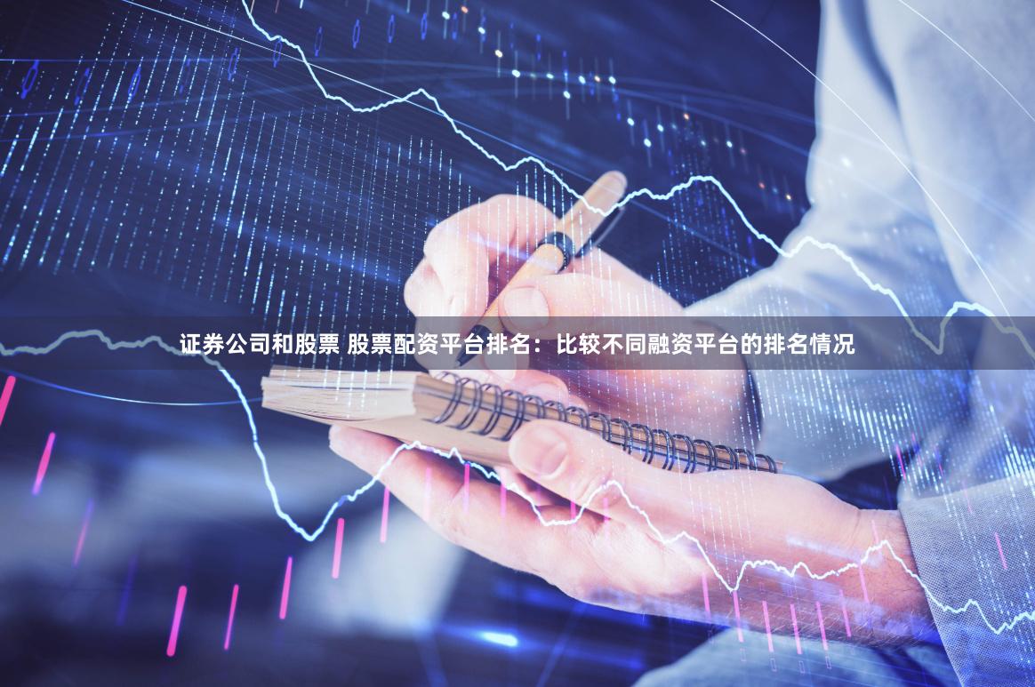证券公司和股票 股票配资平台排名：比较不同融资平台的排名情况