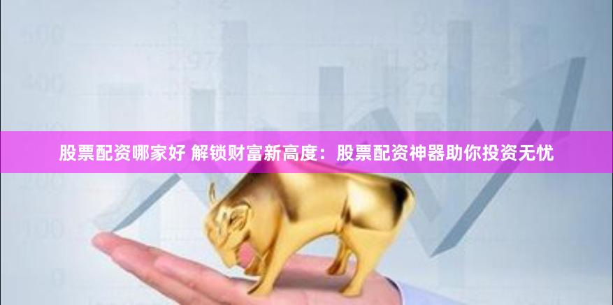 股票配资哪家好 解锁财富新高度：股票配资神器助你投资无忧