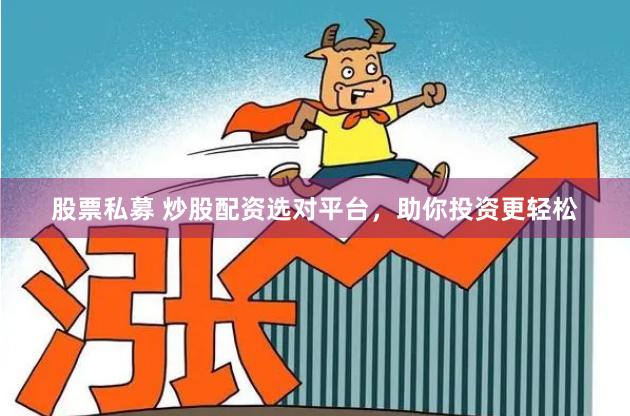 股票私募 炒股配资选对平台，助你投资更轻松