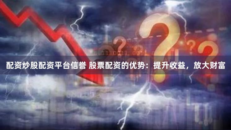 配资炒股配资平台信誉 股票配资的优势：提升收益，放大财富