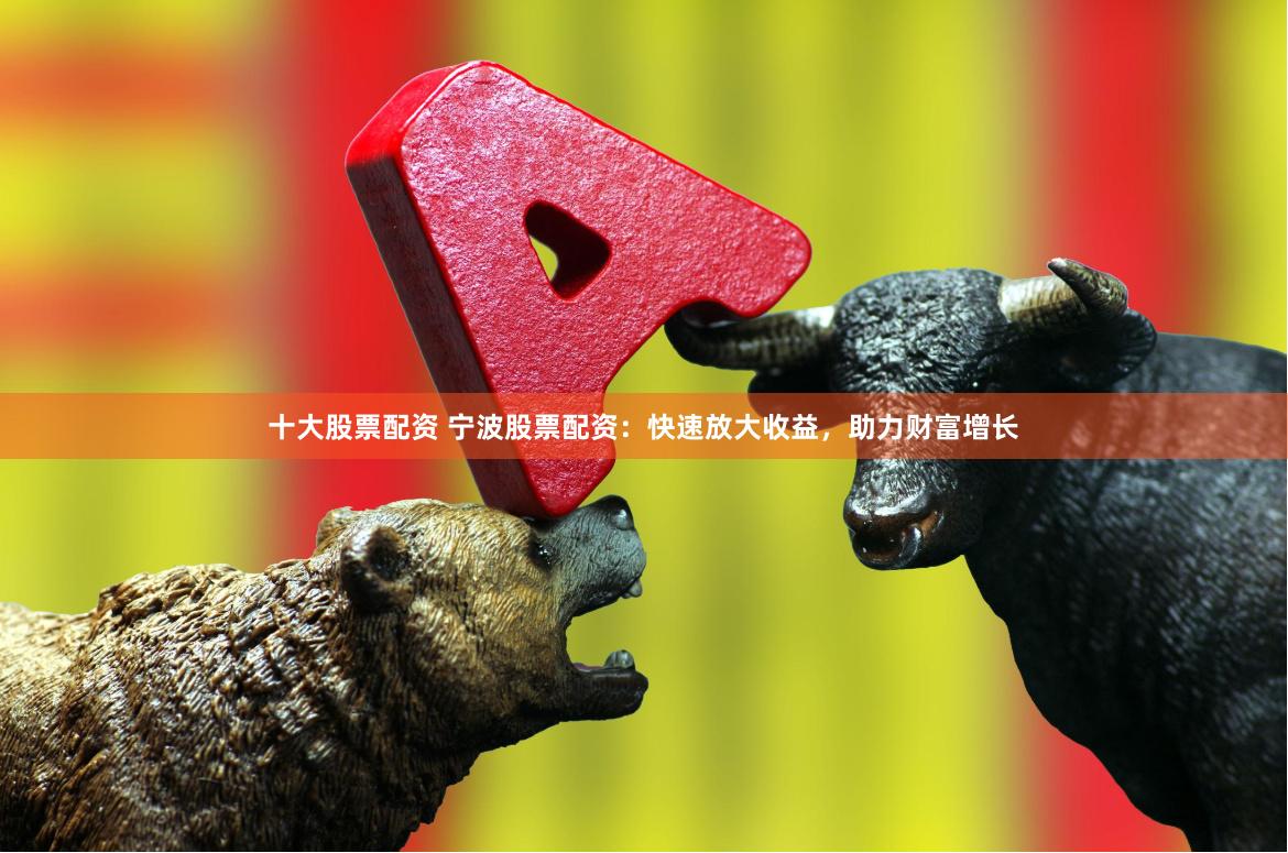 十大股票配资 宁波股票配资：快速放大收益，助力财富增长