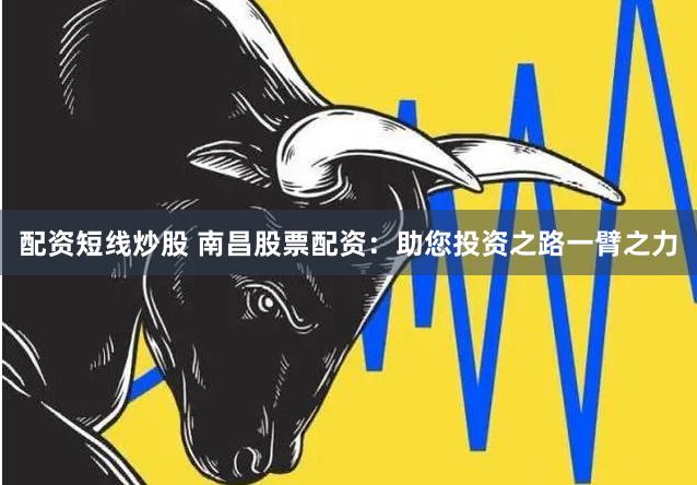 配资短线炒股 南昌股票配资：助您投资之路一臂之力